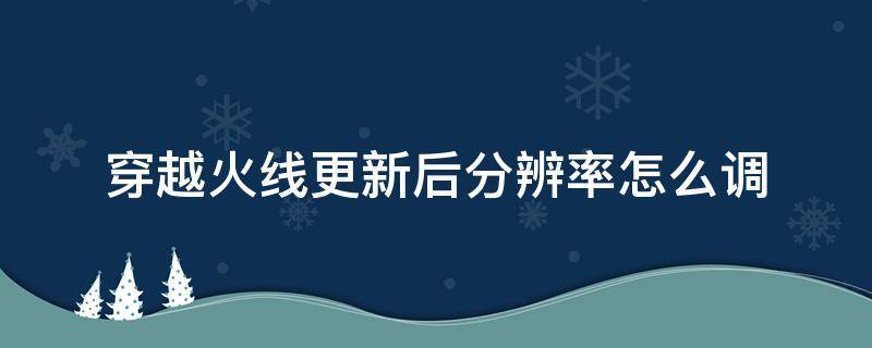 穿越火线更新后分辨率怎么调（穿越火线最新版本怎么调分辨率）