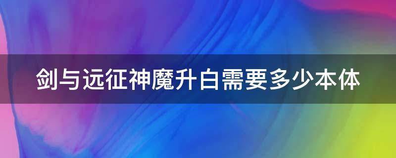 剑与远征神魔升白需要多少本体（剑与远征神魔升白需要多少本体）