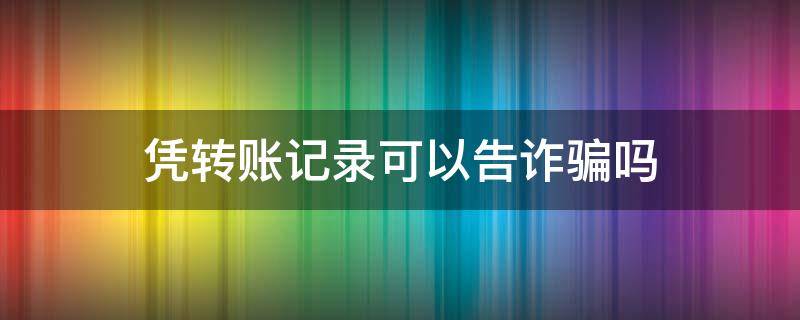 凭转账记录可以告诈骗吗 有转账记录可以定诈骗罪吗