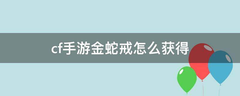 cf手游金蛇戒怎么获得（cf端游金蛇戒指怎么获得）