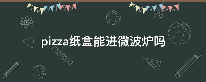 pizza纸盒能进微波炉吗（披萨纸盒可以放微波炉吗）