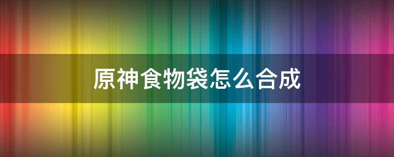 原神食物袋怎么合成 原神食物袋怎么制作