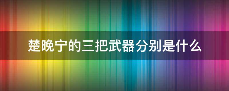 楚晚宁的三把武器分别是什么 楚晚宁用的武器