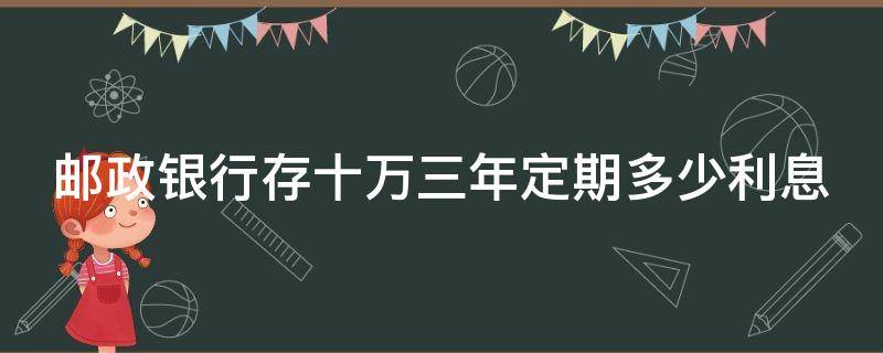 邮政银行存十万三年定期多少利息 邮政银行存十万三年定期多少利息啊