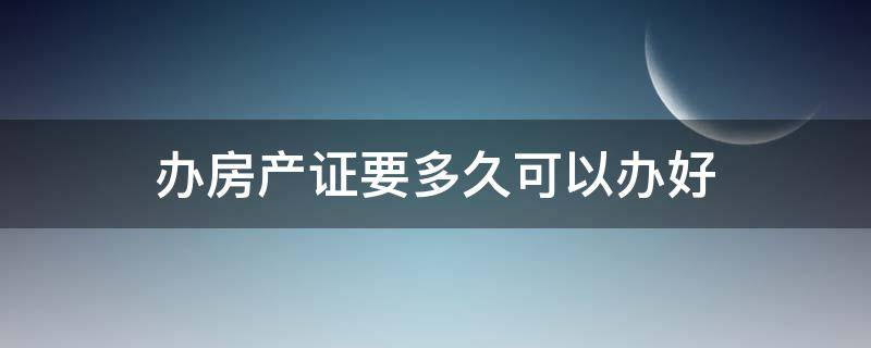 办房产证要多久可以办好（房产证一般多久可以办好）