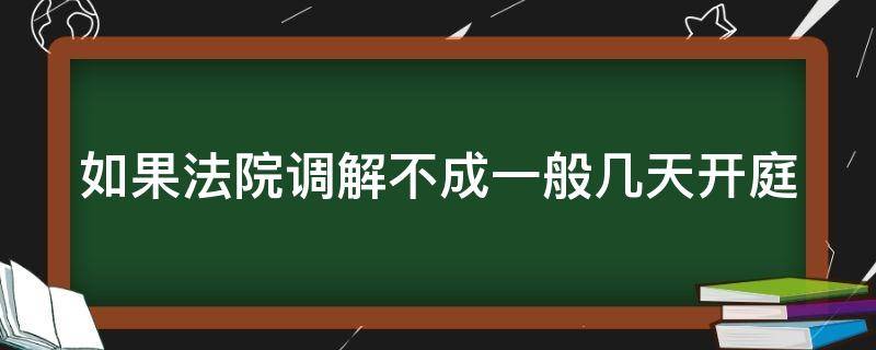 如果法院调解不成一般几天开庭（法院调解不成咋办）