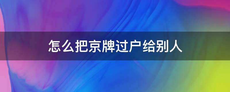 怎么把京牌过户给别人 京牌如何过户给别人