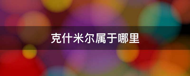 克什米尔属于哪里 克什米尔属于哪里,在历史上呢