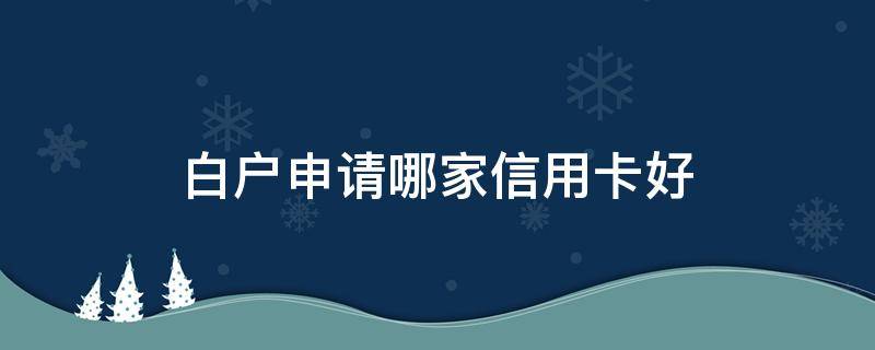 白户申请哪家信用卡好（白户申请哪家信用卡好下）