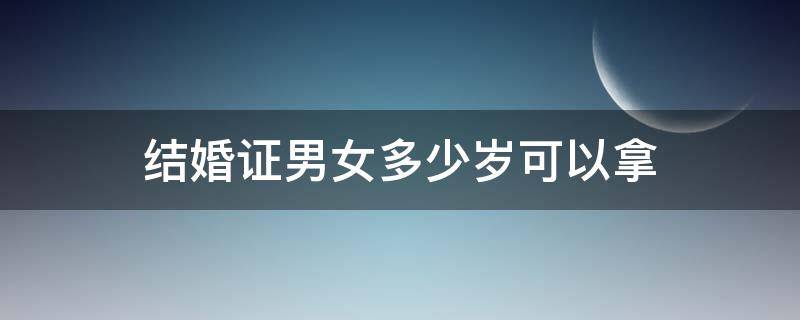 结婚证男女多少岁可以拿（男女拿结婚证是多大年龄就可以拿了）