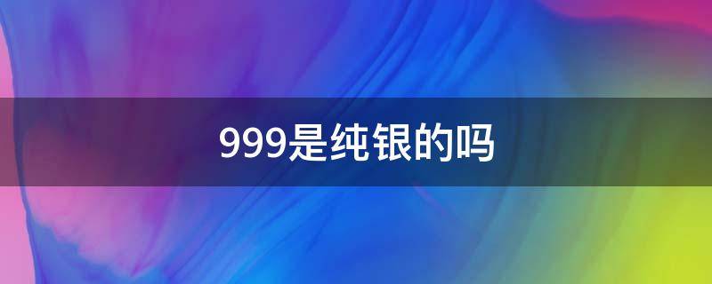 999是纯银的吗 银手镯ALY9999是纯银的吗