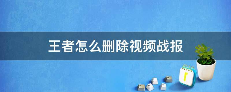 王者怎么删除视频战报（王者视频战报如何删除?）