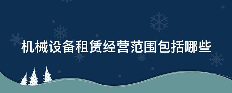 机械设备租赁经营范围包括哪些 机械设备租赁经营范围包括哪些项目