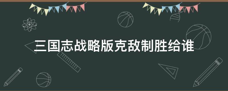 三国志战略版克敌制胜给谁 克敌制胜 三国志