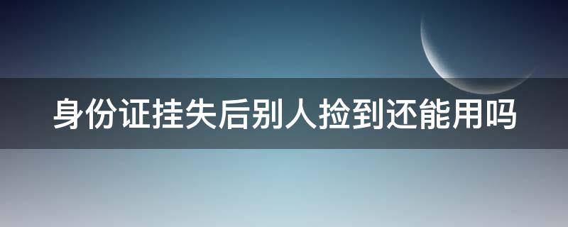 身份证挂失后别人捡到还能用吗（身份证掉了打110能挂失吗）