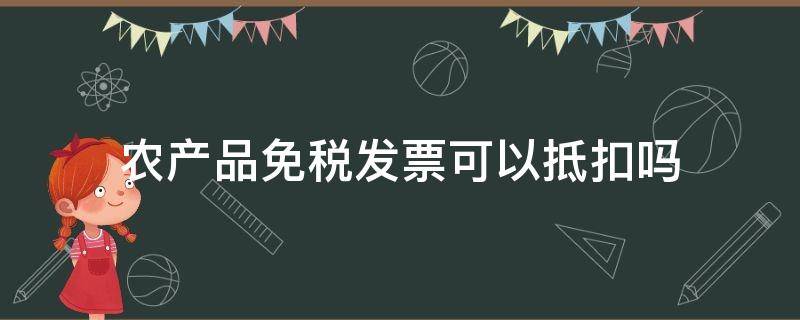 农产品免税发票可以抵扣吗（农副产品免税发票可以抵扣吗?）