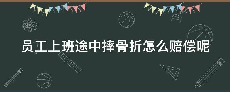 员工上班途中摔骨折怎么赔偿呢（员工上班摔倒骨折算工伤吗）