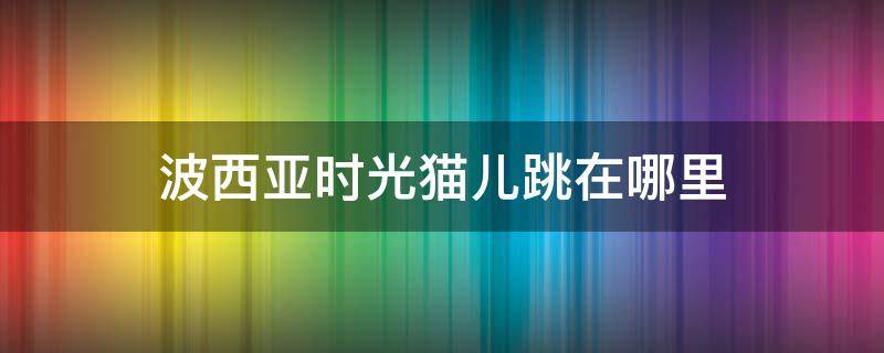 波西亚时光猫儿跳在哪里 波西米亚时光猫跳儿