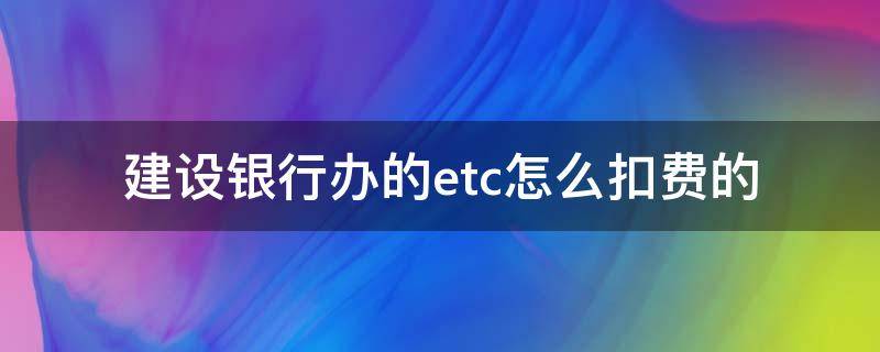 建设银行办的etc怎么扣费的（建设银行etc在哪里扣费）