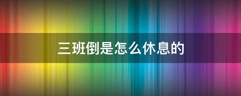 三班倒是怎么休息的（酒店保安三班倒是怎么休息的）