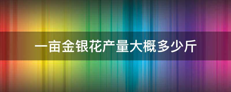 一亩金银花产量大概多少斤（一亩金银花产量大概多少斤生花）