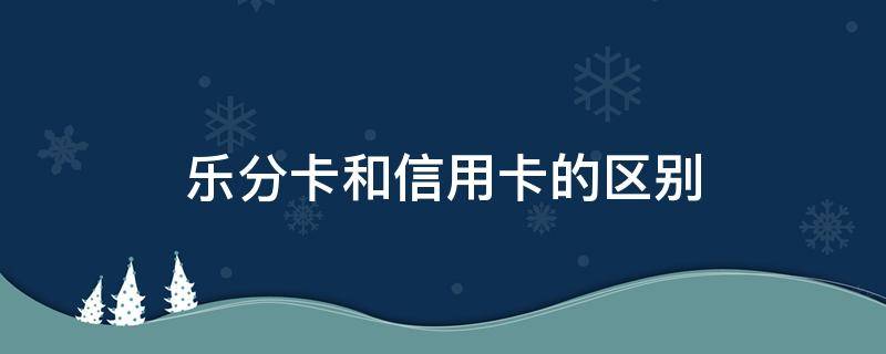 乐分卡和信用卡的区别（乐分易和一般的信用卡一样吗）