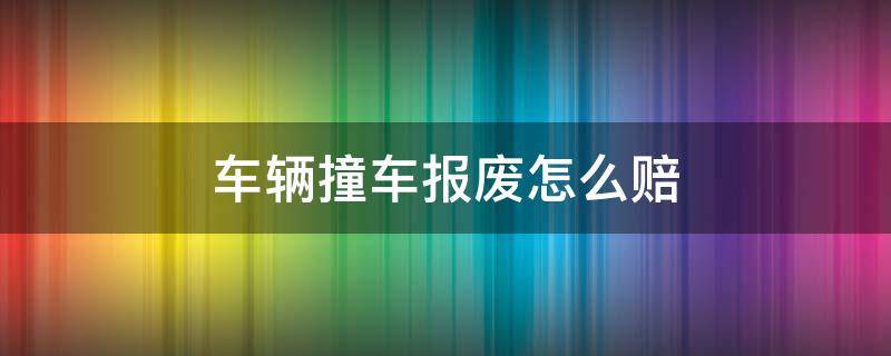 车辆撞车报废怎么赔 汽车撞报废怎么赔