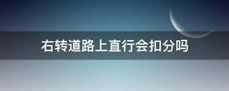 右转道路上直行会扣分吗（在右转车道直行会扣分吗）