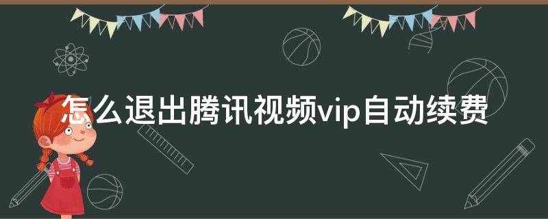 怎么退出腾讯视频vip自动续费 怎么退出腾讯视频vip自动续费安卓