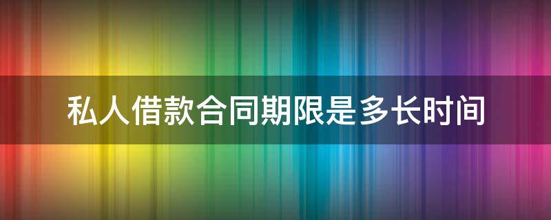 私人借款合同期限是多长时间（私人借款期限最长可以约定几年）