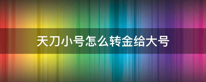 天刀小号怎么转金给大号（天刀手游怎么把小号的银两转给大号）