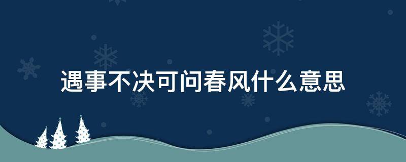 遇事不决可问春风什么意思 遇事不决可问春风的意思