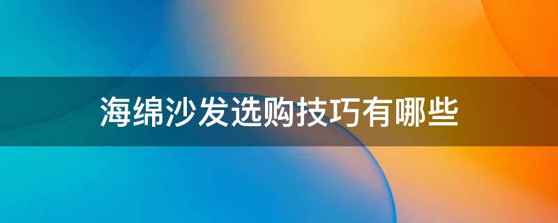 海绵沙发选购技巧有哪些 怎么挑选沙发海绵