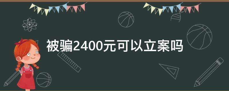 被骗2400元可以立案吗（被诈骗2400元,能立案吗）