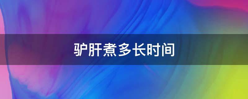 驴肝煮多长时间 驴肝水煮多长时间能熟