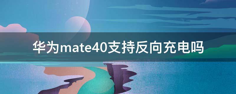 华为mate40支持反向充电吗（华为mate40能不能反向充电）