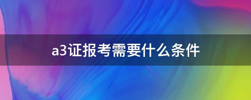 a3证报考需要什么条件（a3驾驶证报考需要什么条件）