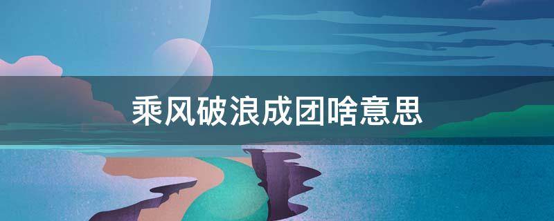 乘风破浪成团啥意思 乘风破浪不成团是什么意思