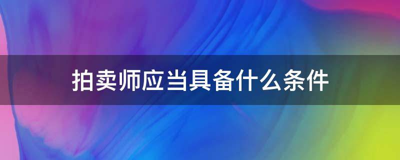 拍卖师应当具备什么条件 成为拍卖师的条件