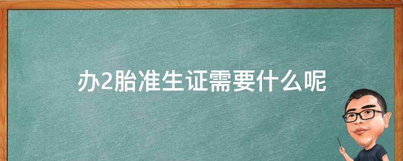 办2胎准生证需要什么呢 2胎需要办准生证吗流程