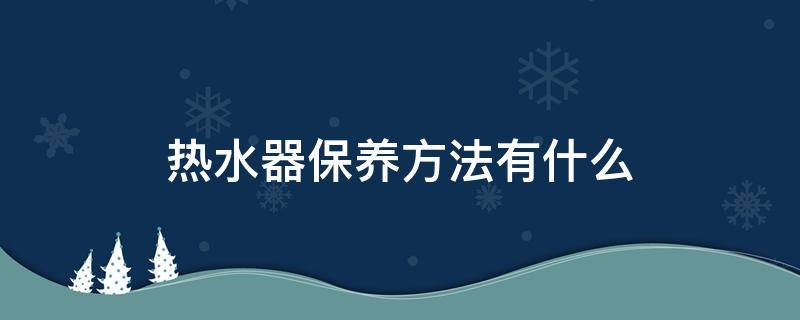 热水器保养方法有什么（热水器的保养方法）