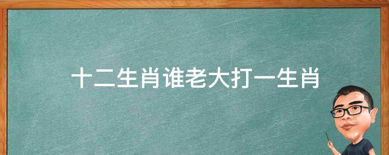 十二生肖谁老大打一生肖 十二生肖当老大