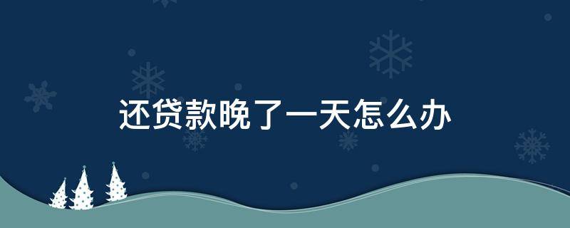 还贷款晚了一天怎么办 还贷款晚了一小时怎么办