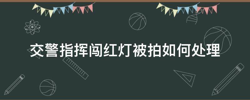 交警指挥闯红灯被拍如何处理 交警指挥闯红灯被拍怎么处理