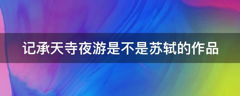 记承天寺夜游是不是苏轼的作品（《记承天寺夜游》是不是苏轼的作品）