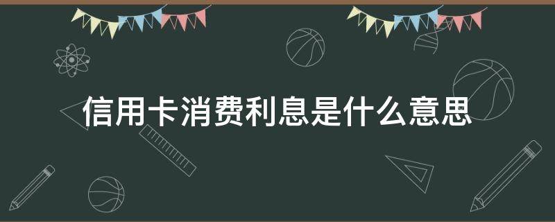 信用卡消费利息是什么意思（银行卡消费利息是什么）