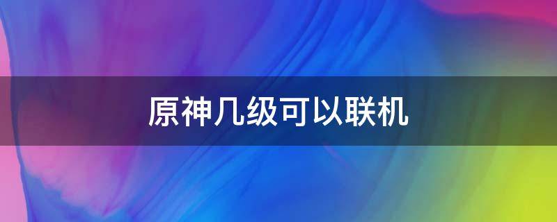 原神几级可以联机 原神几级可以联机一起玩