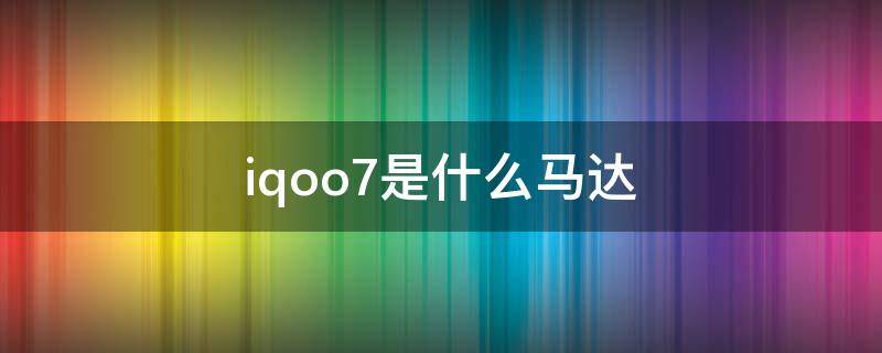 iqoo7是什么马达 iqoo8是什么马达