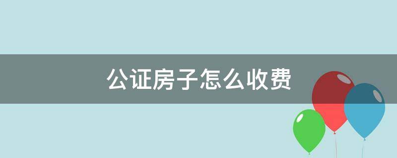 公证房子怎么收费（公证房子怎么收费标准50万）