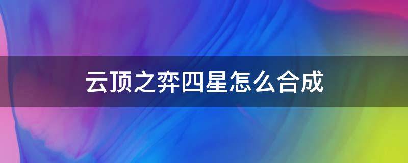 云顶之弈四星怎么合成（云顶之弈4星怎么合成）